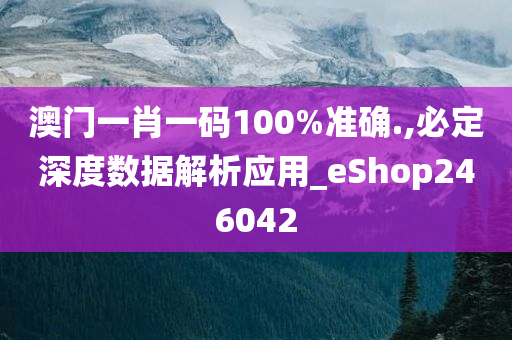 澳门一肖一码100%准确.,必定深度数据解析应用_eShop246042