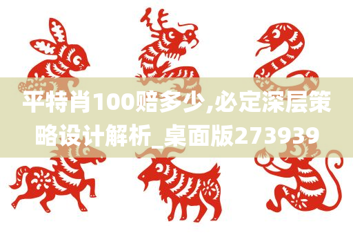 平特肖100赔多少,必定深层策略设计解析_桌面版273939