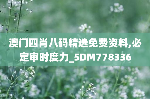 澳门四肖八码精选免费资料,必定审时度力_5DM778336