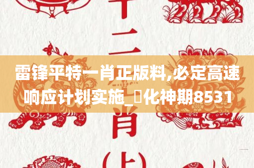 雷锋平特一肖正版料,必定高速响应计划实施_‌化神期8531