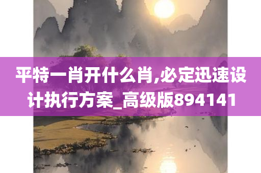 平特一肖开什么肖,必定迅速设计执行方案_高级版894141