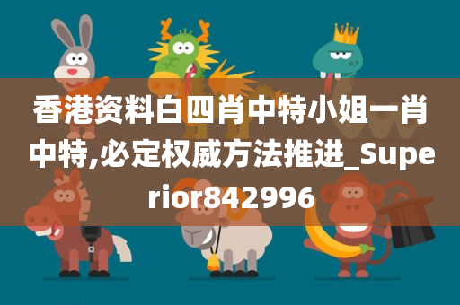 香港资料白四肖中特小姐一肖中特,必定权威方法推进_Superior842996