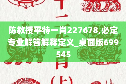 陈教授平特一肖227678,必定专业解答解释定义_桌面版699545