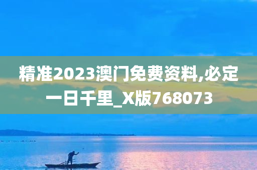 精准2023澳门免费资料,必定一日千里_X版768073