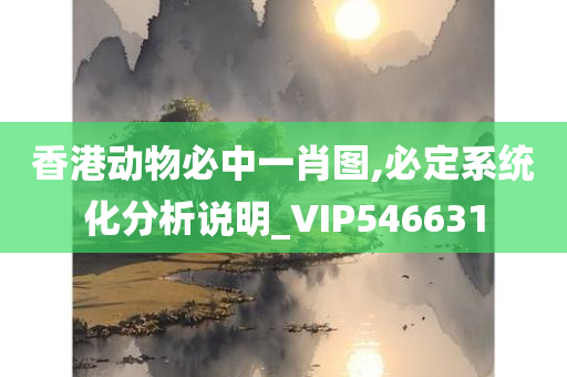 香港动物必中一肖图,必定系统化分析说明_VIP546631