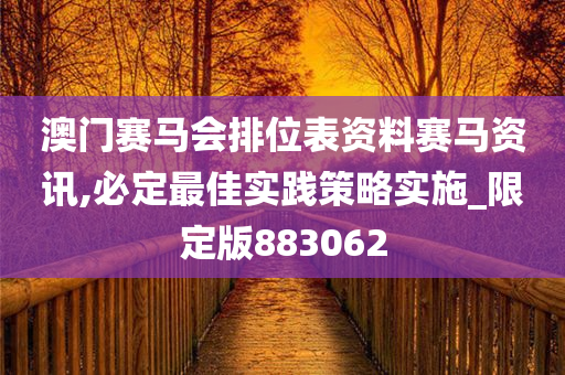 澳门赛马会排位表资料赛马资讯,必定最佳实践策略实施_限定版883062