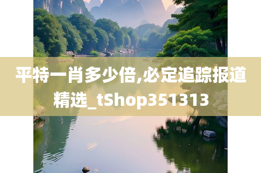 平特一肖多少倍,必定追踪报道精选_tShop351313