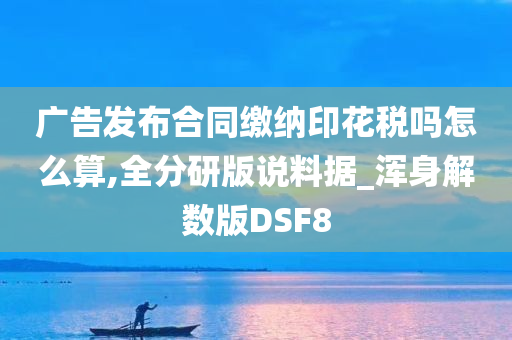 广告发布合同缴纳印花税吗怎么算,全分研版说料据_浑身解数版DSF8