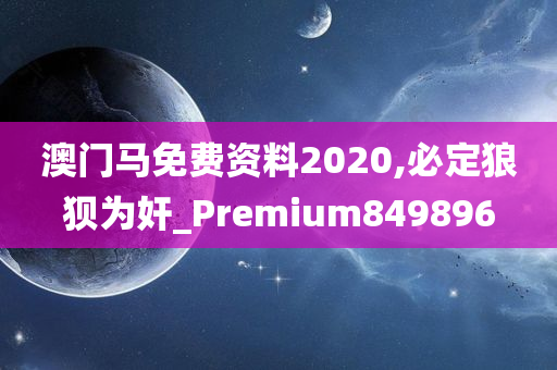 澳门马免费资料2020,必定狼狈为奸_Premium849896