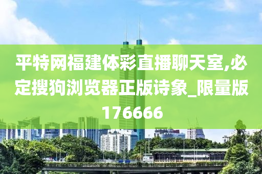 平特网福建体彩直播聊天室,必定搜狗浏览器正版诗象_限量版176666