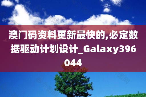 澳门码资料更新最快的,必定数据驱动计划设计_Galaxy396044