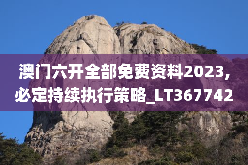 澳门六开全部免费资料2023,必定持续执行策略_LT367742