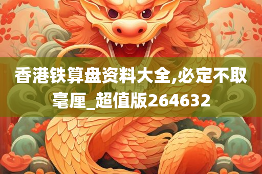 香港铁算盘资料大全,必定不取毫厘_超值版264632