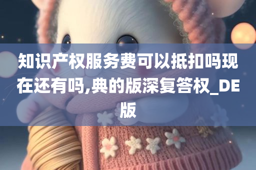 知识产权服务费可以抵扣吗现在还有吗,典的版深复答权_DE版