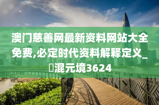 澳门慈善网最新资料网站大全免费,必定时代资料解释定义_‌混元境3624