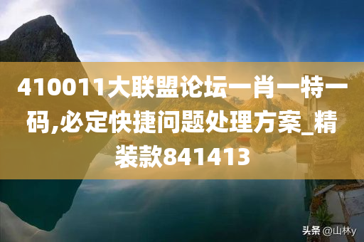 410011大联盟论坛一肖一特一码,必定快捷问题处理方案_精装款841413