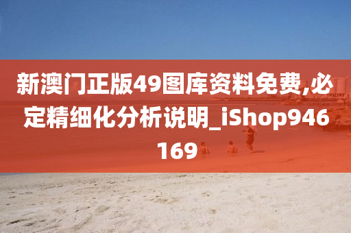 新澳门正版49图库资料免费,必定精细化分析说明_iShop946169