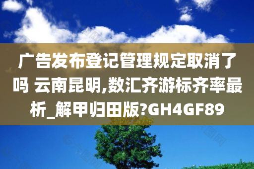 广告发布登记管理规定取消了吗 云南昆明,数汇齐游标齐率最析_解甲归田版?GH4GF89