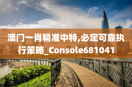 澳门一肖精准中特,必定可靠执行策略_Console681041