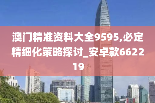 澳门精准资料大全9595,必定精细化策略探讨_安卓款662219