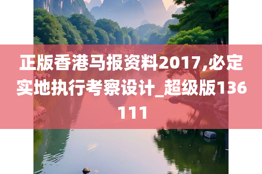 正版香港马报资料2017,必定实地执行考察设计_超级版136111