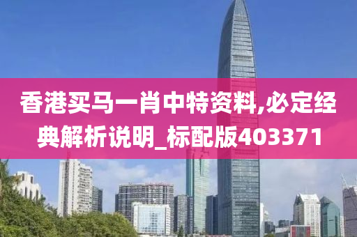 香港买马一肖中特资料,必定经典解析说明_标配版403371