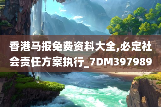 香港马报免费资料大全,必定社会责任方案执行_7DM397989