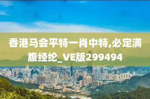 香港马会平特一肖中特,必定满腹经纶_VE版299494