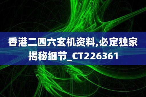 香港二四六玄机资料,必定独家揭秘细节_CT226361