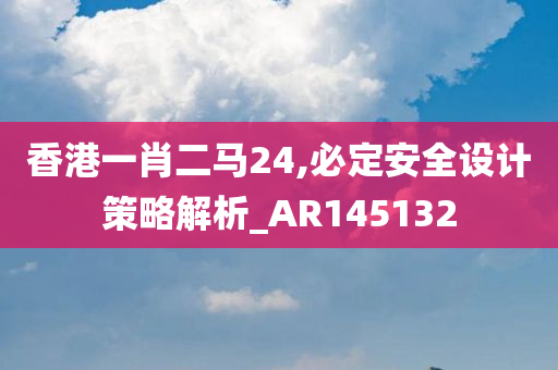 香港一肖二马24,必定安全设计策略解析_AR145132