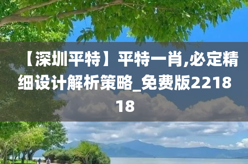 【深圳平特】平特一肖,必定精细设计解析策略_免费版221818