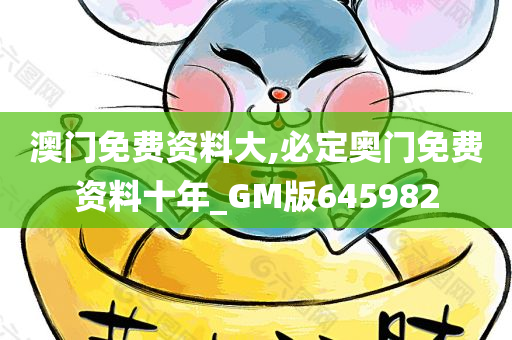 澳门免费资料大,必定奥门免费资料十年_GM版645982