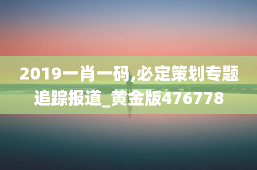 2019一肖一码,必定策划专题追踪报道_黄金版476778