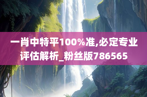 一肖中特平100%准,必定专业评估解析_粉丝版786565