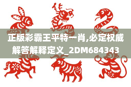 正版彩霸王平特一肖,必定权威解答解释定义_2DM684343