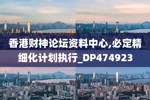 香港财神论坛资料中心,必定精细化计划执行_DP474923