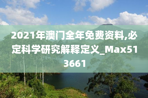 2021年澳门全年免费资料,必定科学研究解释定义_Max513661