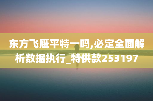 东方飞鹰平特一吗,必定全面解析数据执行_特供款253197