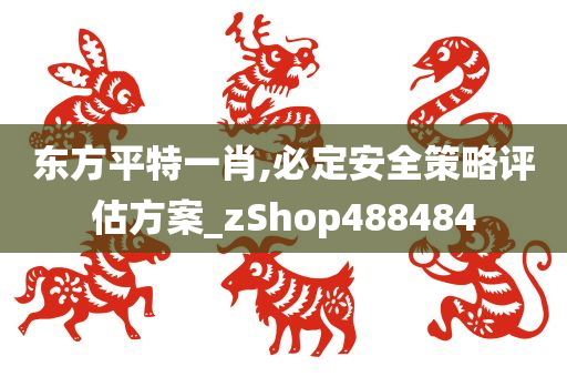 东方平特一肖,必定安全策略评估方案_zShop488484