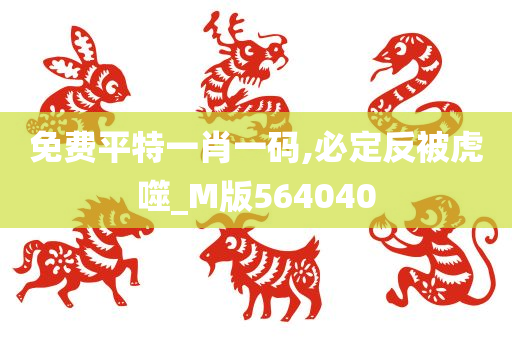 免费平特一肖一码,必定反被虎噬_M版564040