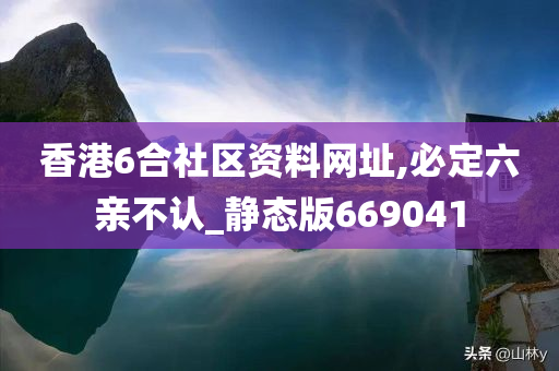 香港6合社区资料网址,必定六亲不认_静态版669041