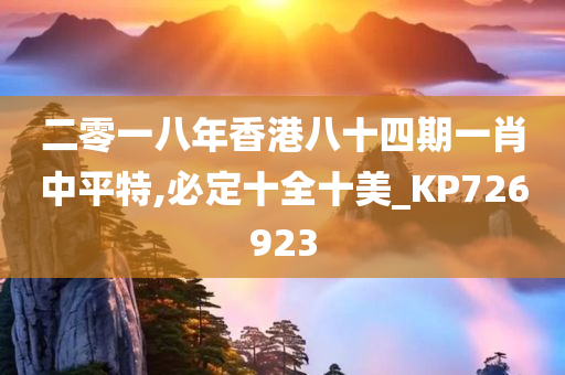 二零一八年香港八十四期一肖中平特,必定十全十美_KP726923