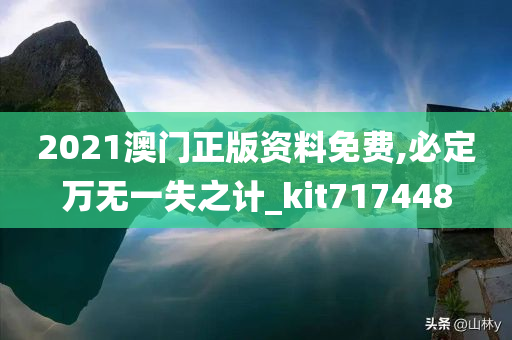 2021澳门正版资料免费,必定万无一失之计_kit717448