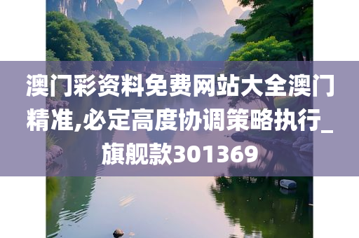 澳门彩资料免费网站大全澳门精准,必定高度协调策略执行_旗舰款301369