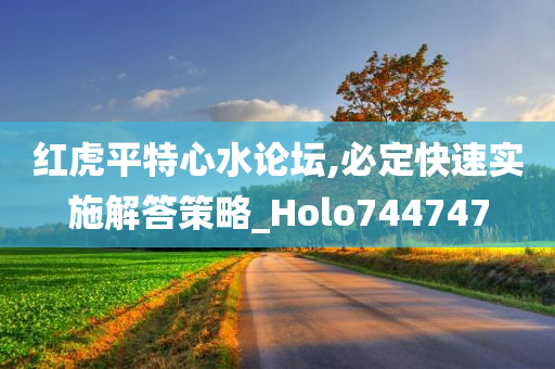 红虎平特心水论坛,必定快速实施解答策略_Holo744747