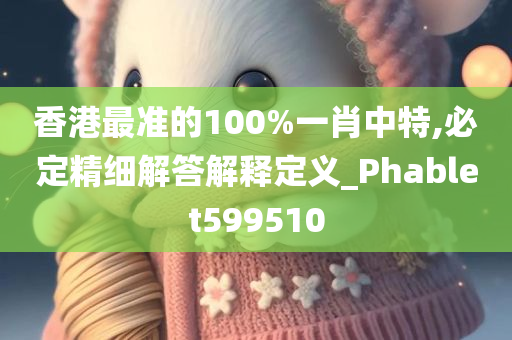 香港最准的100%一肖中特,必定精细解答解释定义_Phablet599510