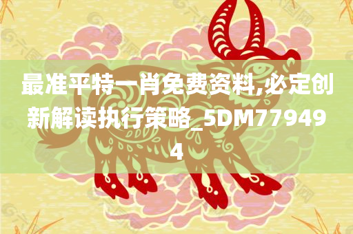 最准平特一肖免费资料,必定创新解读执行策略_5DM779494