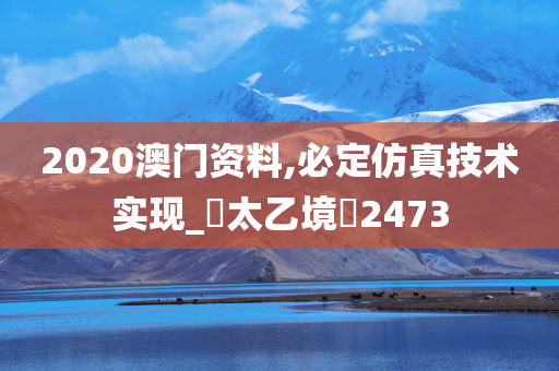 2020澳门资料,必定仿真技术实现_‌太乙境‌2473