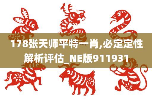 178张天师平特一肖,必定定性解析评估_NE版911931