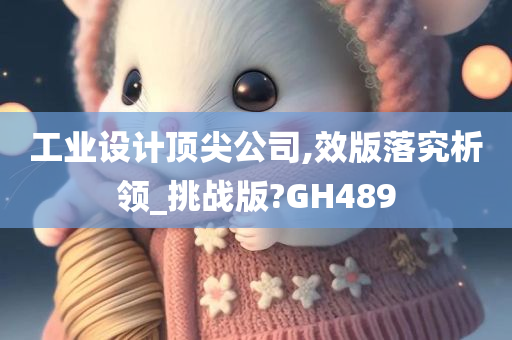 工业设计顶尖公司,效版落究析领_挑战版?GH489